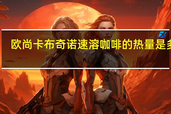 欧尚 卡布奇诺速溶咖啡的热量是多少