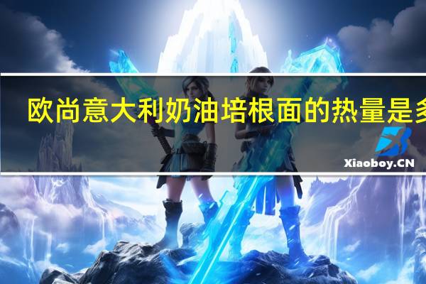 欧尚 意大利奶油培根面的热量是多少