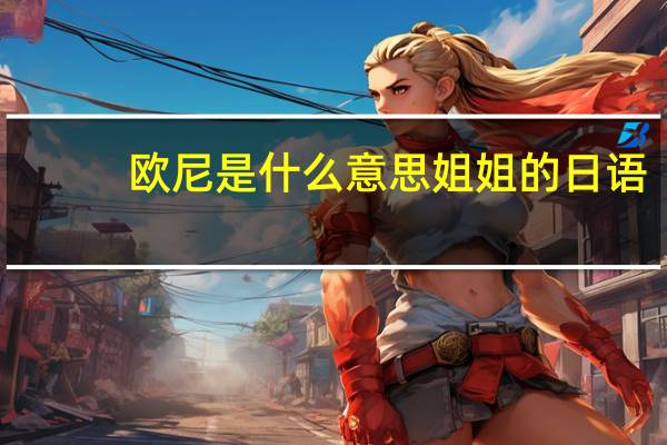 欧尼是什么意思姐姐的日语（欧尼是什么意思）