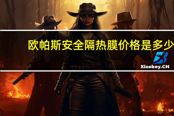 欧帕斯安全隔热膜价格是多少（欧帕斯）