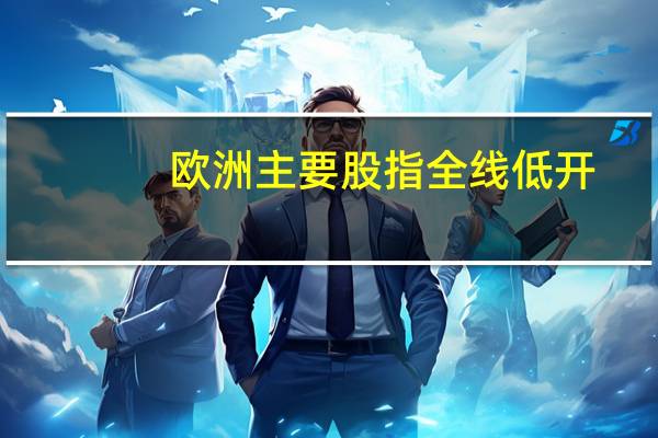 欧洲主要股指全线低开