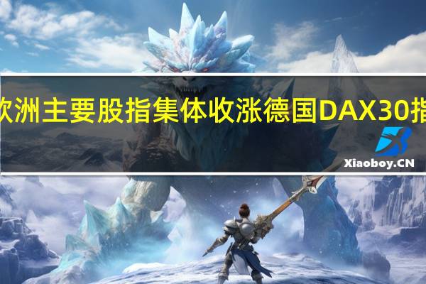 欧洲主要股指集体收涨 德国DAX30指数涨0.15%