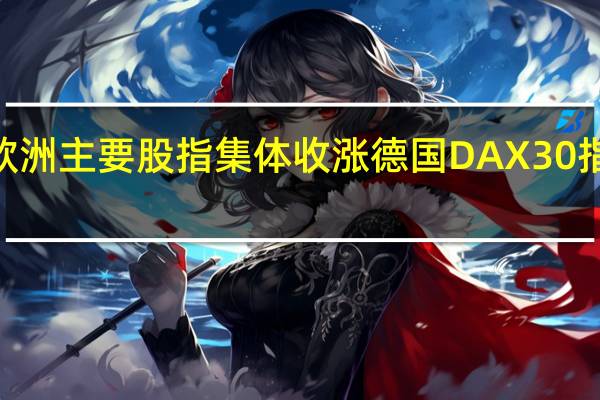 欧洲主要股指集体收涨 德国DAX30指数涨0.85%