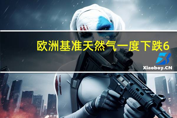 欧洲基准天然气一度下跌6.5%降至34.11欧元/兆瓦时
