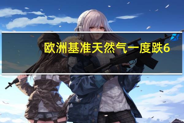 欧洲基准天然气一度跌6.1%降至35欧元/兆瓦时