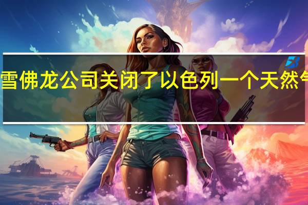 欧洲基准天然气期货上涨高达16%此前雪佛龙公司关闭了以色列一个天然气田的生产可能会令东地中海地区的供应减少