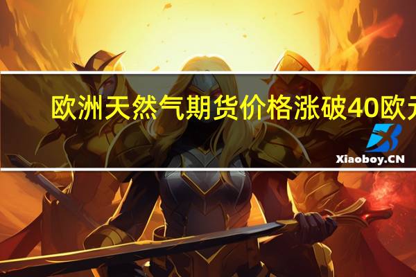 欧洲天然气期货价格涨破40欧元/兆瓦时为一个月来首次