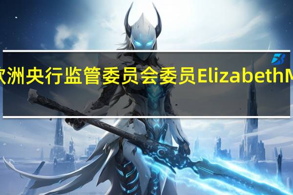 欧洲央行监管委员会委员Elizabeth McCaul：认为已经接近或达到了利率上调的顶峰