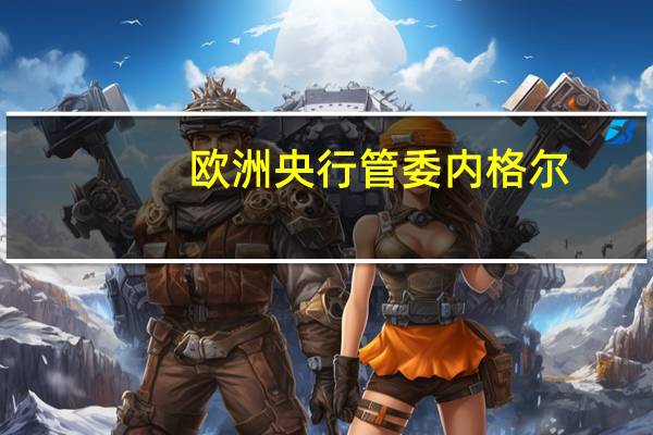 欧洲央行管委内格尔：欧洲央行应该对储备金采取更多措施