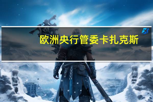 欧洲央行管委卡扎克斯：利率暂停调整不意味着停止