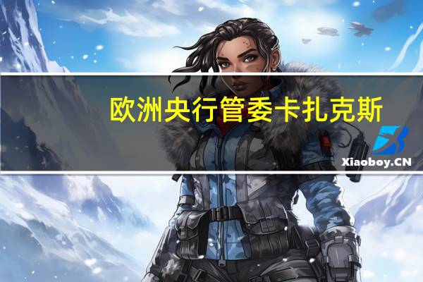 欧洲央行管委卡扎克斯：利率正处于限制性领域