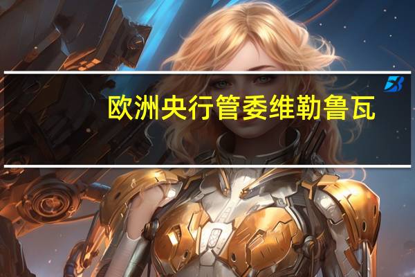 欧洲央行管委维勒鲁瓦：债券收益率的上升可能过度但它有助于收紧融资环境