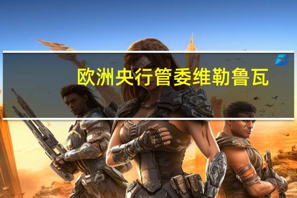 欧洲央行管委维勒鲁瓦：解决通胀问题仍然是我们的首要任务