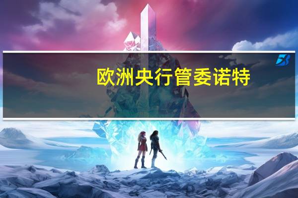 欧洲央行管委诺特：由于预算问题意大利债券收益率最近有所上升