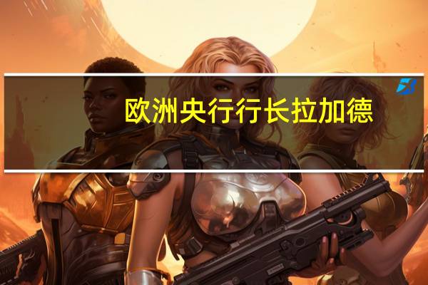欧洲央行行长拉加德：决策者需要保持积极主动