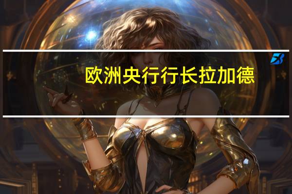 欧洲央行行长拉加德：反通胀必须是“及时的”和“可持续的”