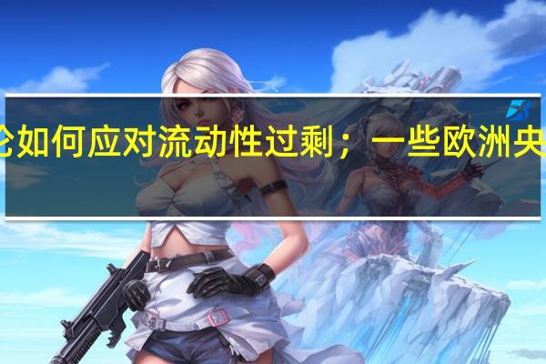 欧洲央行计划尽快讨论如何应对流动性过剩；一些欧洲央行决策者主张提高准备金率