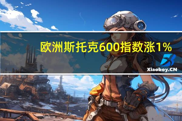 欧洲斯托克600指数涨1%