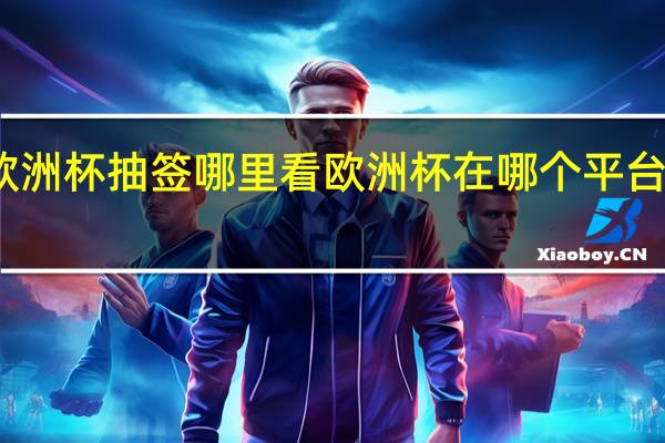 欧洲杯抽签哪里看 欧洲杯在哪个平台可以看