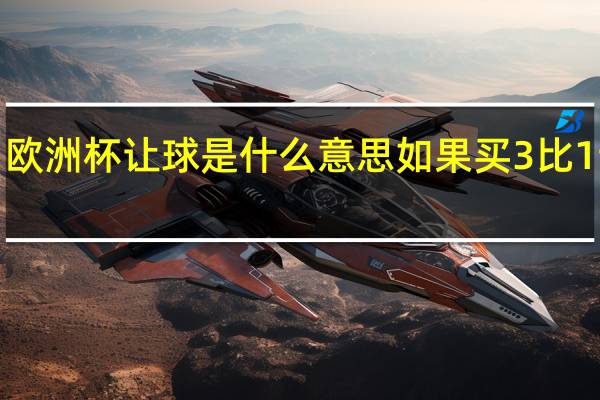 欧洲杯让球是什么意思如果买3比1 让球1（欧洲杯让球是什么意思）
