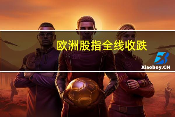 欧洲股指全线收跌
