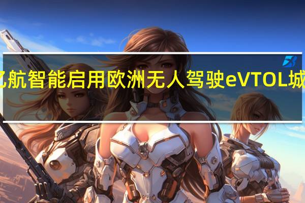 欧洲首个 亿航智能启用欧洲无人驾驶eVTOL城市空中交通中心