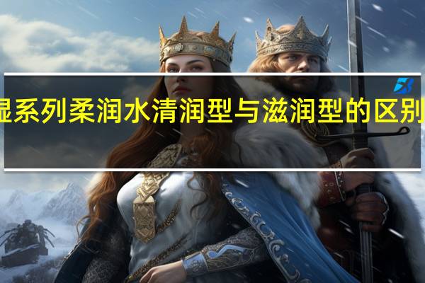 欧珀莱均衡保湿系列柔润水清润型与滋润型的区别 欧泊莱均衡保湿系列