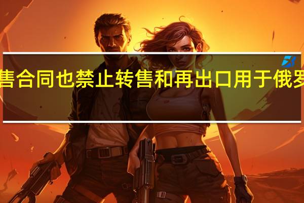 欧盟制裁提案显示欧盟运营商的油轮销售合同也禁止转售和再出口用于俄罗斯原油运输的船只除非它符合G7的价格上限