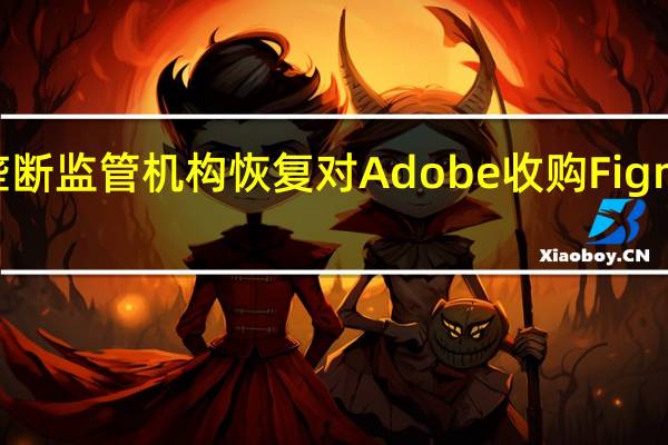 欧盟反垄断监管机构恢复对Adobe收购Figma交易的调查