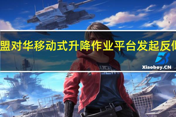 欧盟对华移动式升降作业平台发起反倾销调查