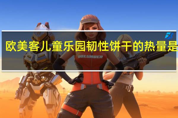欧美客 儿童乐园韧性饼干的热量是多少