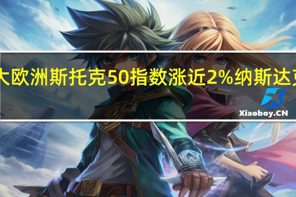 欧美股市涨幅扩大欧洲斯托克50指数涨近2%纳斯达克100指数期货涨近1%