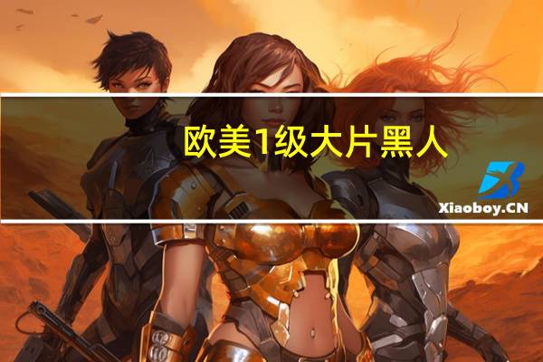 欧美1级大片黑人（武则天1级大片好片）