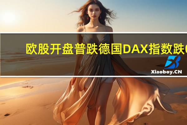 欧股开盘普跌德国DAX指数跌0.81%法国CAC40指数跌1.07%英国富时100指数跌0.69%欧洲斯托克50指数跌0.9%