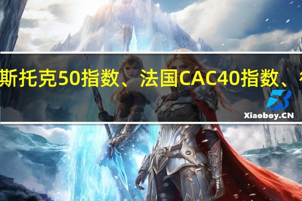 欧股涨幅扩大欧洲斯托克50指数、法国CAC40指数、德国DAX30指数涨超1%
