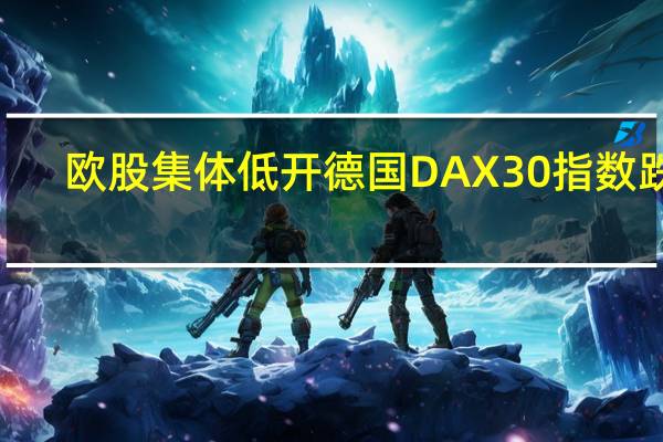 欧股集体低开 德国DAX30指数跌0.7%