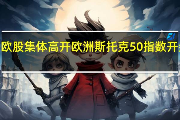 欧股集体高开 欧洲斯托克50指数开盘涨0.2%