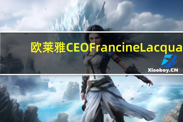 欧莱雅CEO Francine Lacqua：预计美妆市场规模到2030年将达到4000亿欧元