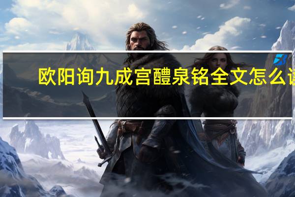 欧阳询九成宫醴泉铭全文怎么读（欧阳询九成宫醴泉铭全文）