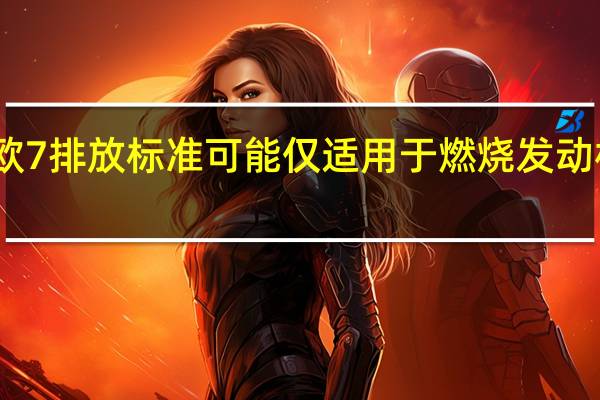 欧7排放标准可能仅适用于燃烧发动机模型