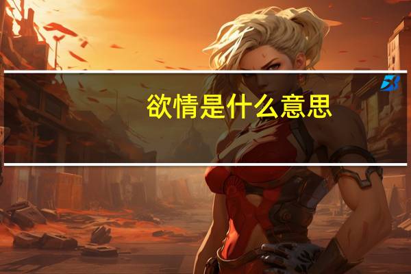 欲情是什么意思（欲情max）