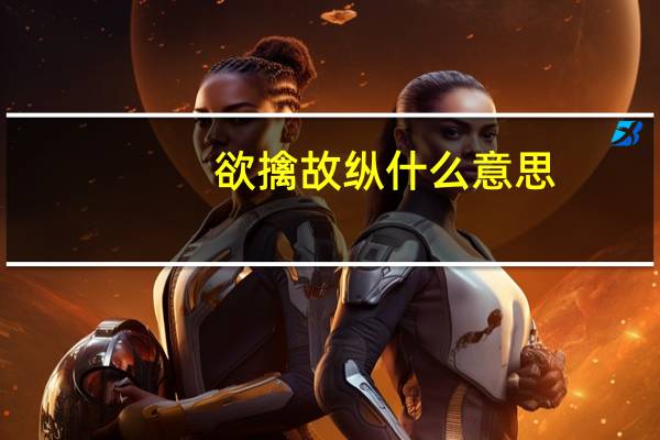 欲擒故纵什么意思（欲情故纵什么意思）