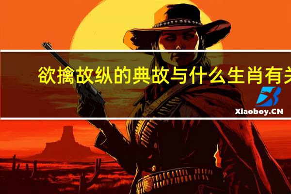 欲擒故纵的典故与什么生肖有关(欲擒故纵的典故)