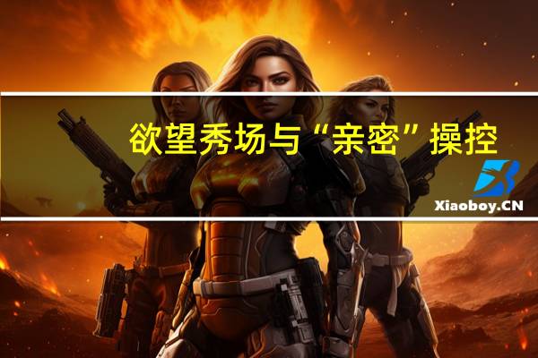 欲望秀场与“亲密”操控：当一位博士生成为主播 到底什么情况呢