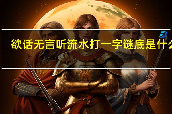 欲话无言听流水打一字谜底是什么字（欲话无言听流水打一字）