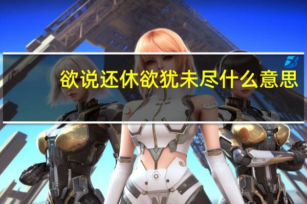 欲说还休欲犹未尽什么意思