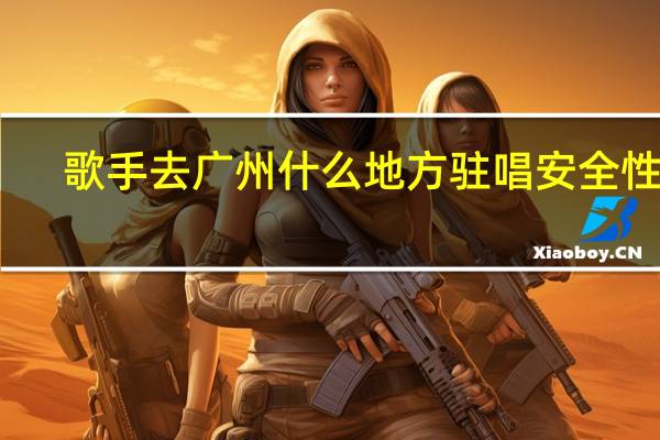 歌手去广州什么地方驻唱安全性高