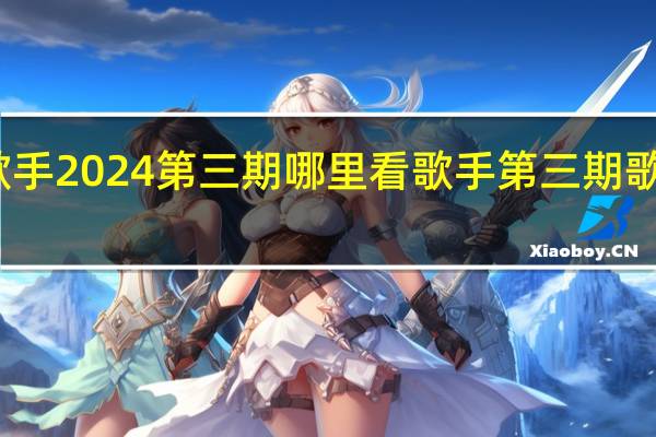 歌手2024第三期哪里看 歌手第三期歌单公布