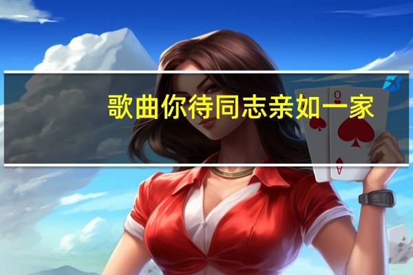 歌曲你待同志亲如一家（你待同志亲如一家的歌词）