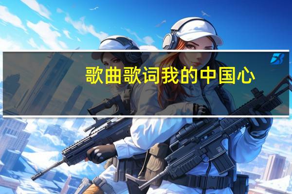 歌曲歌词我的中国心(我的中国心歌词歌词)